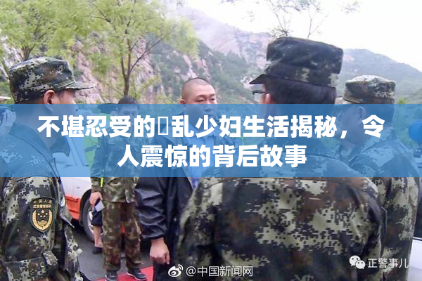 不堪忍受的婬乱少妇生活揭秘，令人震惊的背后故事