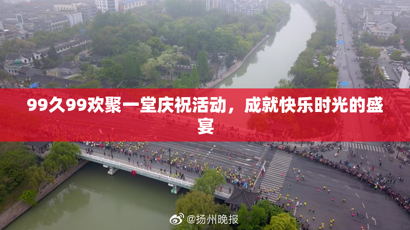 99久99欢聚一堂庆祝活动，成就快乐时光的盛宴