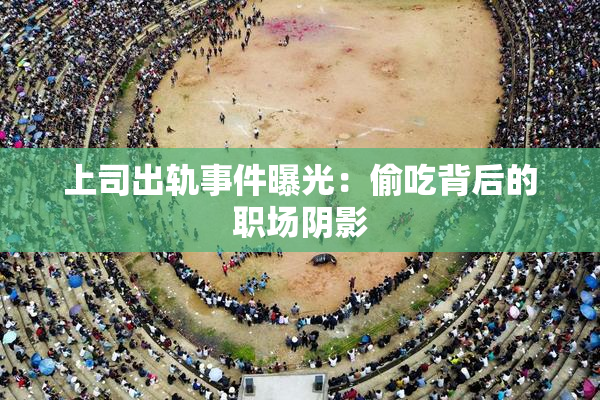 上司出轨事件曝光：偷吃背后的职场阴影