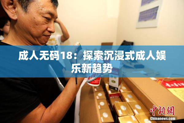 成人无码18：探索沉浸式成人娱乐新趋势