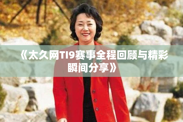 《太久网TI9赛事全程回顾与精彩瞬间分享》