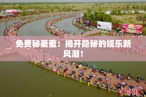 免费秘羞羞：揭开隐秘的娱乐新风潮！