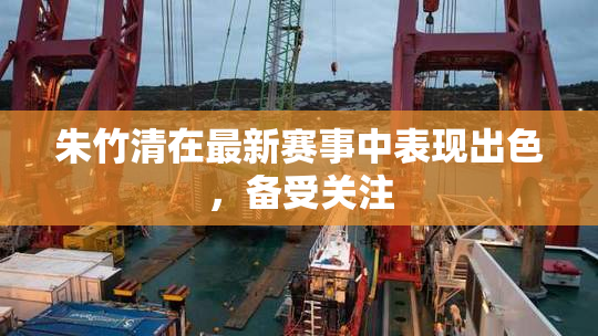 朱竹清在最新赛事中表现出色，备受关注