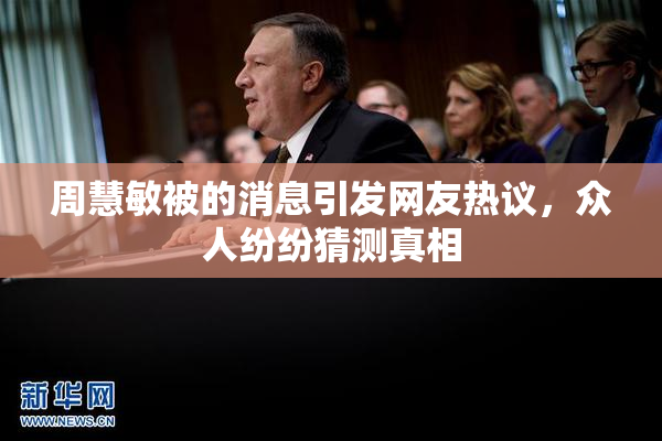 周慧敏被的消息引发网友热议，众人纷纷猜测真相