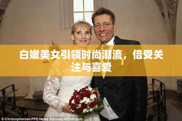 白嫩美女引领时尚潮流，倍受关注与喜爱