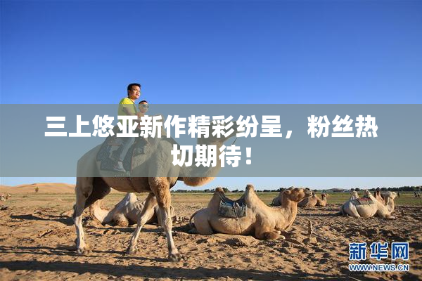 三上悠亚新作精彩纷呈，粉丝热切期待！