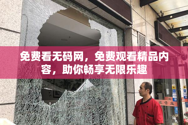 免费看无码网，免费观看精品内容，助你畅享无限乐趣