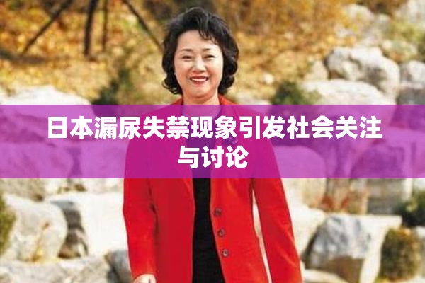 日本漏尿失禁现象引发社会关注与讨论