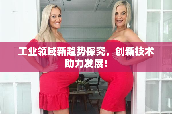 工业领域新趋势探究，创新技术助力发展！