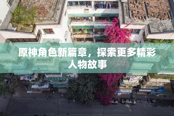 原神角色新篇章，探索更多精彩人物故事