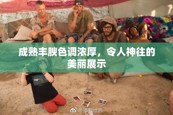 成熟丰腴色调浓厚，令人神往的美丽展示