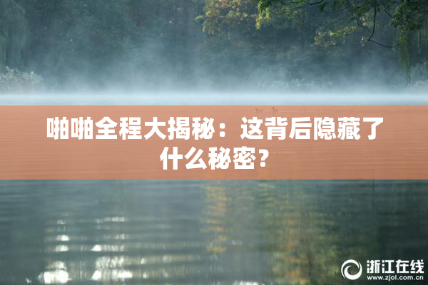 啪啪全程大揭秘：这背后隐藏了什么秘密？