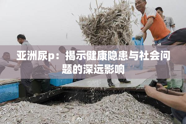 亚洲尿p：揭示健康隐患与社会问题的深远影响