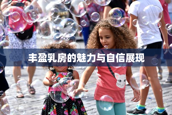 丰盈乳房的魅力与自信展现