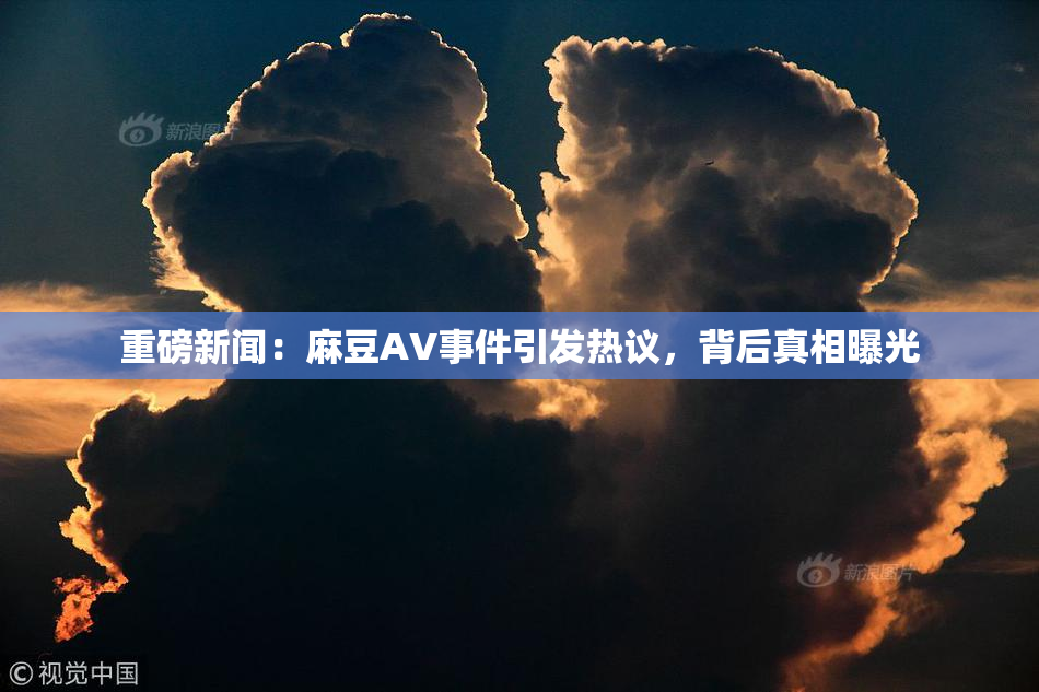 重磅新闻：麻豆AV事件引发热议，背后真相曝光