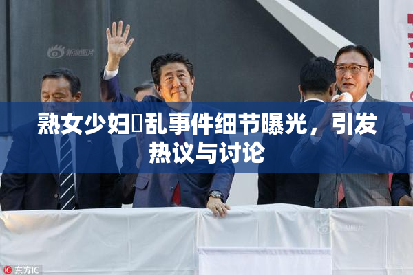 熟女少妇婬乱事件细节曝光，引发热议与讨论