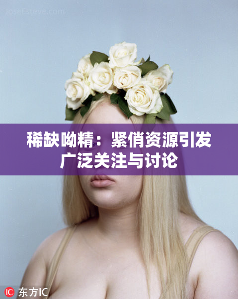 稀缺呦精：紧俏资源引发广泛关注与讨论