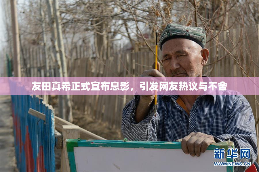 友田真希正式宣布息影，引发网友热议与不舍