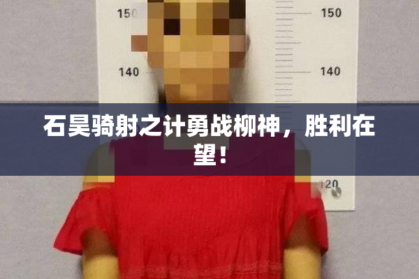 石昊骑射之计勇战柳神，胜利在望！