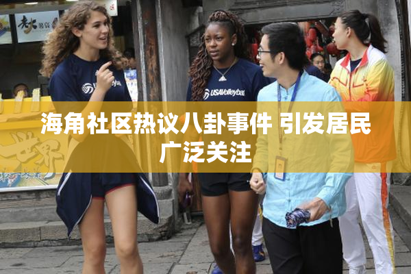 海角社区热议八卦事件 引发居民广泛关注
