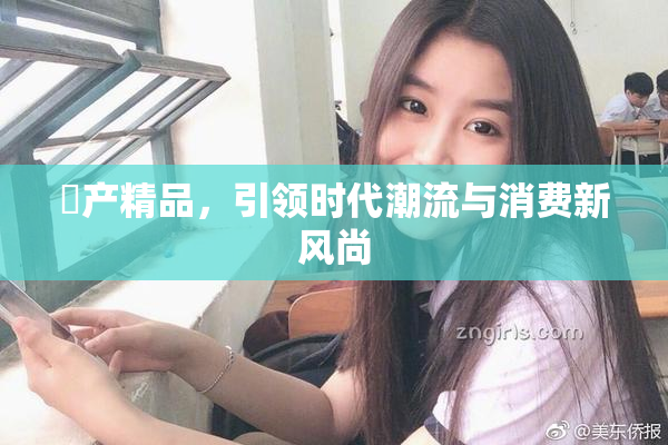 囯产精品，引领时代潮流与消费新风尚