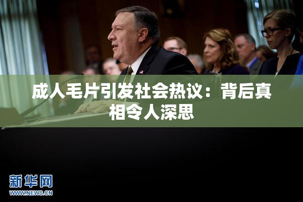 成人毛片引发社会热议：背后真相令人深思