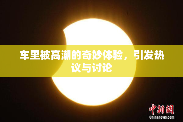 车里被高潮的奇妙体验，引发热议与讨论