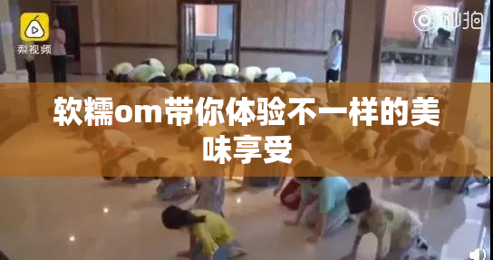 软糯om带你体验不一样的美味享受