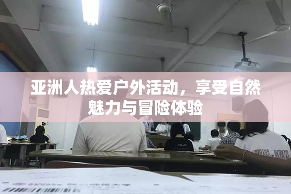 亚洲人热爱户外活动，享受自然魅力与冒险体验