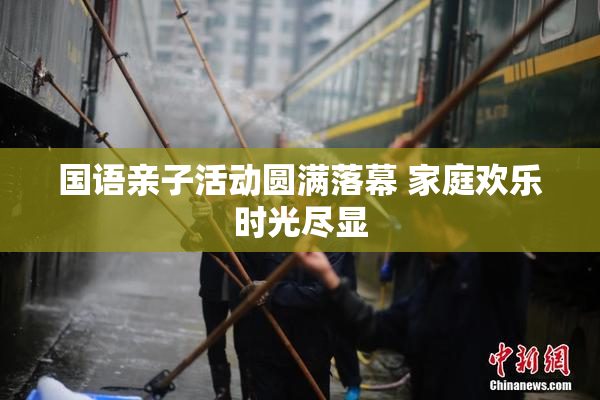 国语亲子活动圆满落幕 家庭欢乐时光尽显