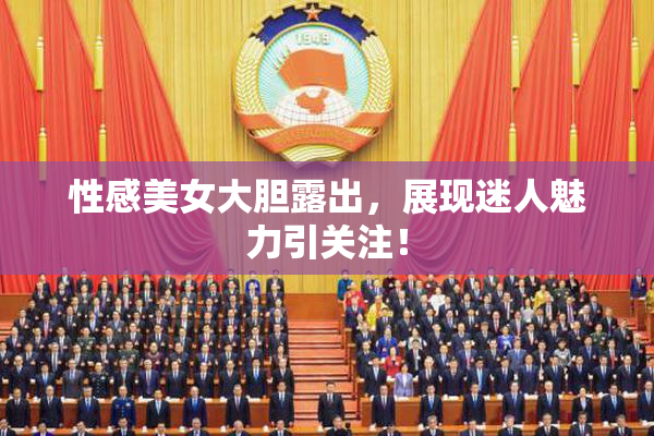 性感美女大胆露出，展现迷人魅力引关注！