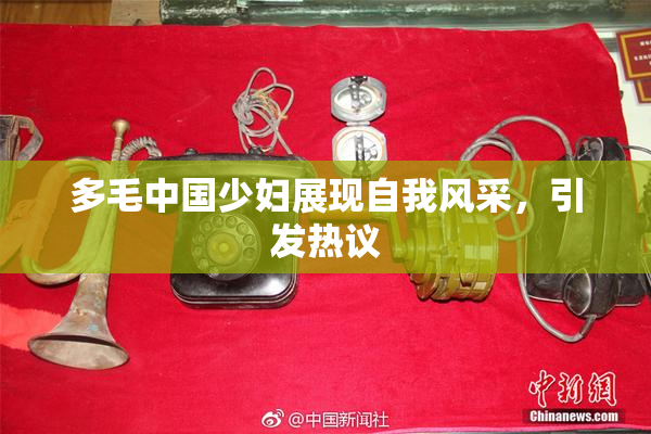 多毛中国少妇展现自我风采，引发热议