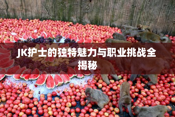 JK护士的独特魅力与职业挑战全揭秘