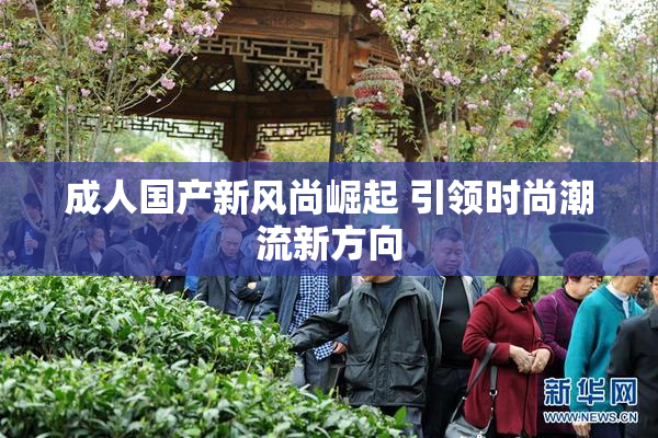 成人国产新风尚崛起 引领时尚潮流新方向