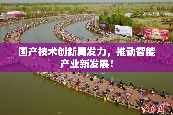 国产技术创新再发力，推动智能产业新发展！