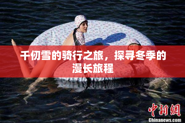 千仞雪的骑行之旅，探寻冬季的漫长旅程