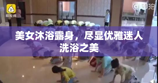 美女沐浴露身，尽显优雅迷人洗浴之美