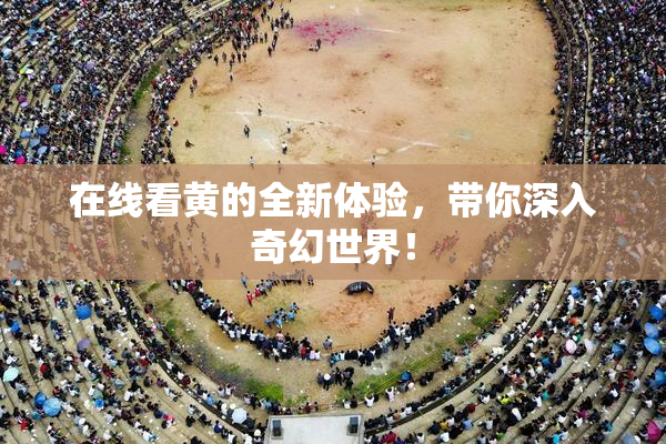 在线看黄的全新体验，带你深入奇幻世界！
