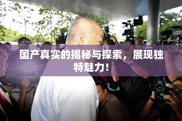 国产真实的揭秘与探索，展现独特魅力！