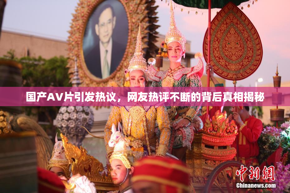 国产AV片引发热议，网友热评不断的背后真相揭秘