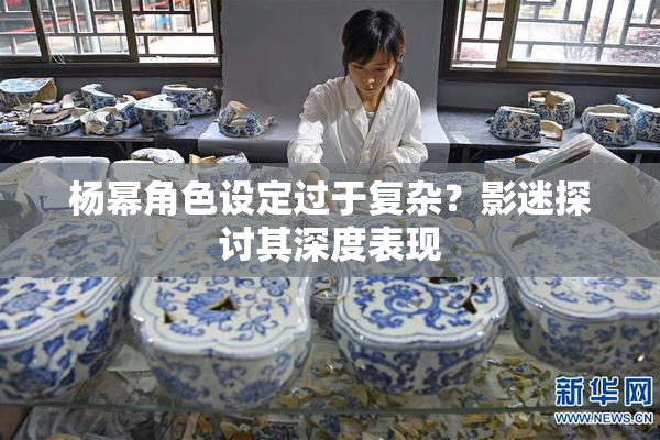 杨幂角色设定过于复杂？影迷探讨其深度表现
