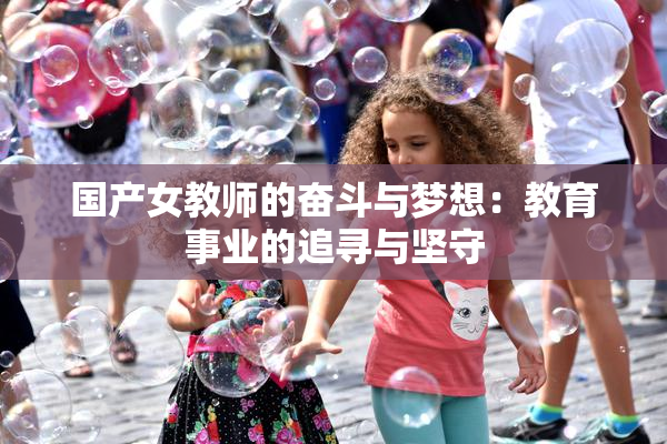 国产女教师的奋斗与梦想：教育事业的追寻与坚守