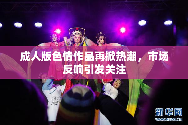 成人版色情作品再掀热潮，市场反响引发关注