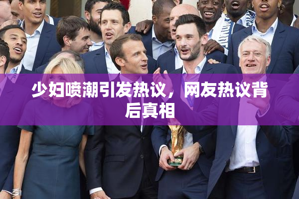 少妇喷潮引发热议，网友热议背后真相