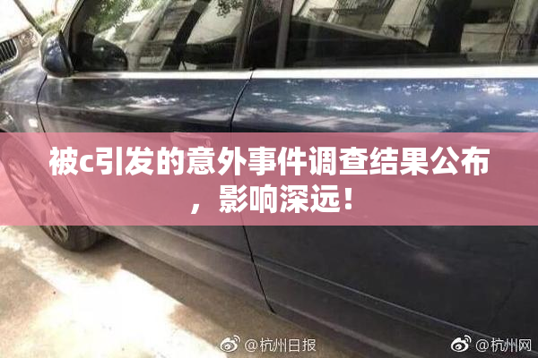 被c引发的意外事件调查结果公布，影响深远！