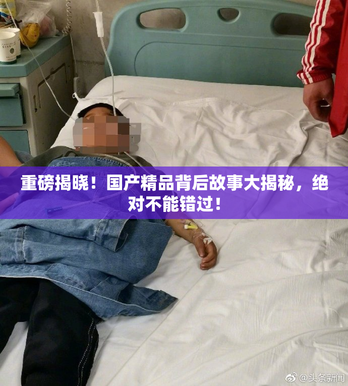 重磅揭晓！国产精品背后故事大揭秘，绝对不能错过！