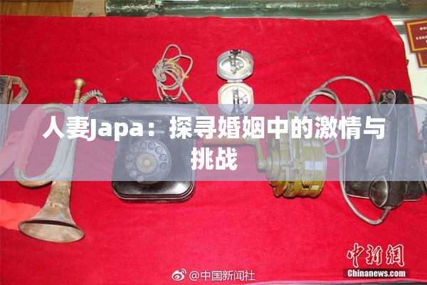 人妻Japa：探寻婚姻中的激情与挑战