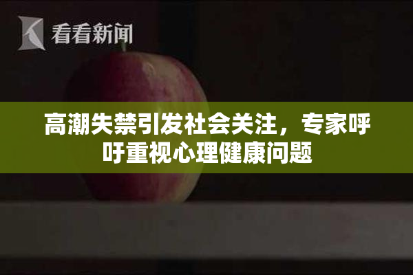 高潮失禁引发社会关注，专家呼吁重视心理健康问题