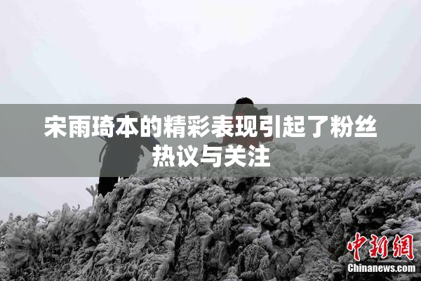 宋雨琦本的精彩表现引起了粉丝热议与关注