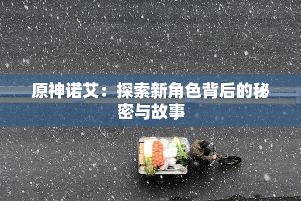 原神诺艾：探索新角色背后的秘密与故事